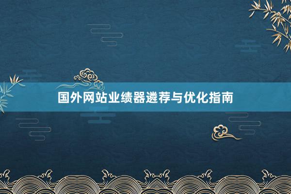 国外网站业绩器遴荐与优化指南