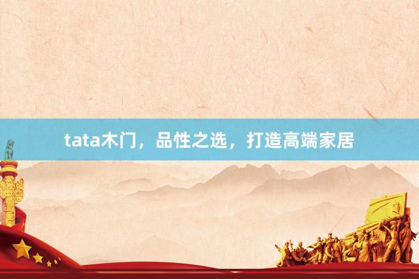 tata木门，品性之选，打造高端家居
