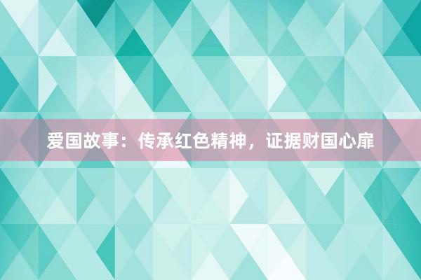 爱国故事：传承红色精神，证据财国心扉