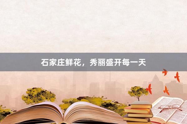 石家庄鲜花，秀丽盛开每一天
