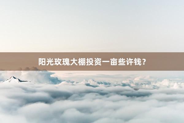 阳光玫瑰大棚投资一亩些许钱？