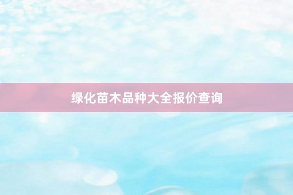 绿化苗木品种大全报价查询