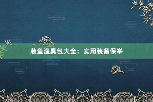 装鱼渔具包大全：实用装备保举